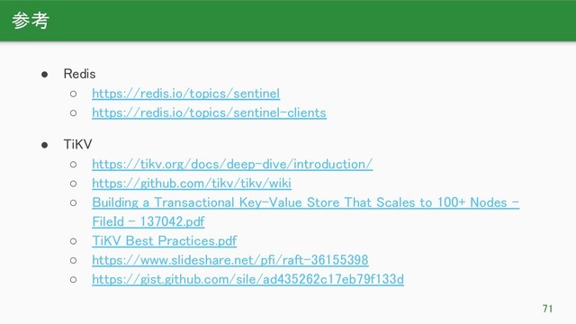 参考 
71 
● Redis 
○ https://redis.io/topics/sentinel 
○ https://redis.io/topics/sentinel-clients 
● TiKV 
○ https://tikv.org/docs/deep-dive/introduction/ 
○ https://github.com/tikv/tikv/wiki 
○ Building a Transactional Key-Value Store That Scales to 100+ Nodes -
FileId - 137042.pdf 
○ TiKV Best Practices.pdf 
○ https://www.slideshare.net/pfi/raft-36155398 
○ https://gist.github.com/sile/ad435262c17eb79f133d 

