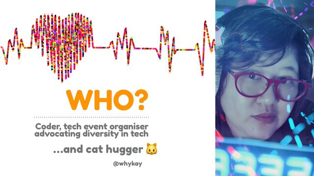 WHO?
Coder, tech event organiser
advocating diversity in tech
@whykay
…and cat hugger🐱
