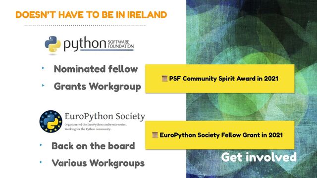 DOESN’T HAVE TO BE IN IRELAND
Get involved
‣ Nominated fe
ll
ow


‣ Grants Workgroup
‣ Back on the board


‣ Various Workgroups
📜 PSF Community Spirit Award in 2021
📜 EuroPython Society Fe
ll
ow Grant in 2021

