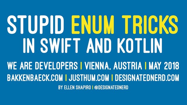 STUPID ENUM TRICKS
IN SWIFT AND KOTLIN
WE ARE DEVELOPERS | VIENNA, AUSTRIA | MAY 2018
BAKKENBAECK.COM | JUSTHUM.COM | DESIGNATEDNERD.COM
BY ELLEN SHAPIRO | @DESIGNATEDNERD
