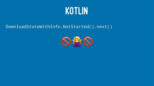 KOTLIN
DownloadStateWithInfo.NotStarted().next() !"!
