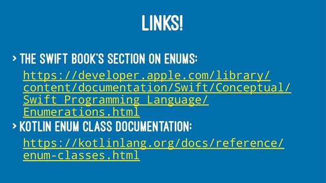 LINKS!
> The Swift book's section on Enums:
https://developer.apple.com/library/
content/documentation/Swift/Conceptual/
Swift_Programming_Language/
Enumerations.html
> Kotlin Enum Class documentation:
https://kotlinlang.org/docs/reference/
enum-classes.html
