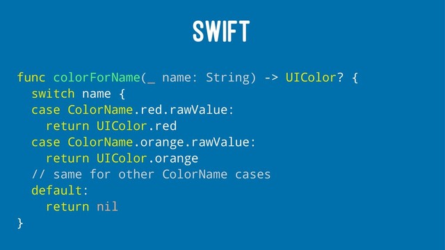 SWIFT
func colorForName(_ name: String) -> UIColor? {
switch name {
case ColorName.red.rawValue:
return UIColor.red
case ColorName.orange.rawValue:
return UIColor.orange
// same for other ColorName cases
default:
return nil
}
