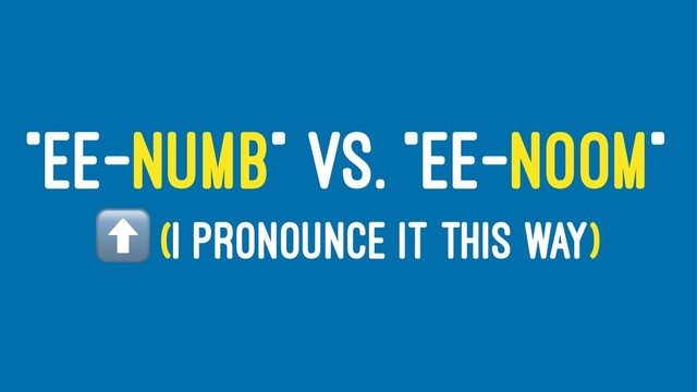 "EE-NUMB" VS. "EE-NOOM"
⬆
(I PRONOUNCE IT THIS WAY)
