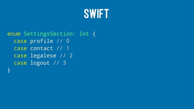 SWIFT
enum SettingsSection: Int {
case profile // 0
case contact // 1
case legalese // 2
case logout // 3
}
