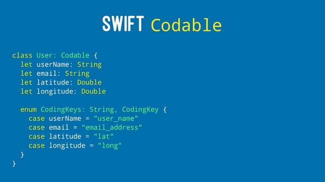 SWIFT Codable
class User: Codable {
let userName: String
let email: String
let latitude: Double
let longitude: Double
enum CodingKeys: String, CodingKey {
case userName = "user_name"
case email = "email_address"
case latitude = "lat"
case longitude = "long"
}
}
