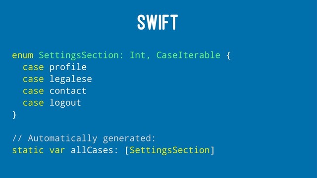 SWIFT
enum SettingsSection: Int, CaseIterable {
case profile
case legalese
case contact
case logout
}
// Automatically generated:
static var allCases: [SettingsSection]
