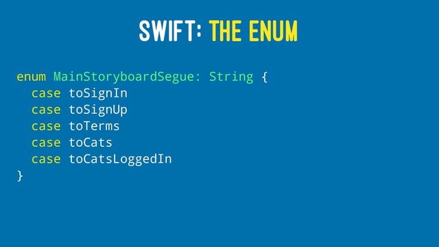 SWIFT: THE ENUM
enum MainStoryboardSegue: String {
case toSignIn
case toSignUp
case toTerms
case toCats
case toCatsLoggedIn
}
