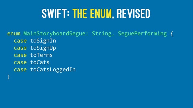 SWIFT: THE ENUM, REVISED
enum MainStoryboardSegue: String, SeguePerforming {
case toSignIn
case toSignUp
case toTerms
case toCats
case toCatsLoggedIn
}
