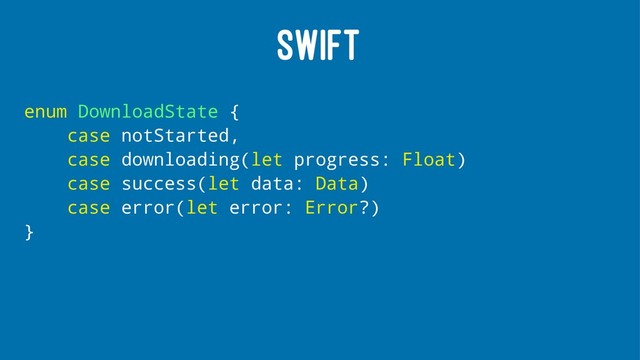SWIFT
enum DownloadState {
case notStarted,
case downloading(let progress: Float)
case success(let data: Data)
case error(let error: Error?)
}

