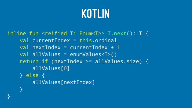 KOTLIN
inline fun > T.next(): T {
val currentIndex = this.ordinal
val nextIndex = currentIndex + 1
val allValues = enumValues()
return if (nextIndex >= allValues.size) {
allValues[0]
} else {
allValues[nextIndex]
}
}
