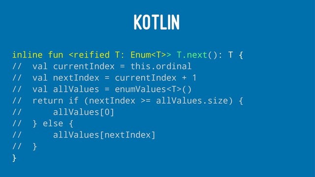 KOTLIN
inline fun > T.next(): T {
// val currentIndex = this.ordinal
// val nextIndex = currentIndex + 1
// val allValues = enumValues()
// return if (nextIndex >= allValues.size) {
// allValues[0]
// } else {
// allValues[nextIndex]
// }
}
