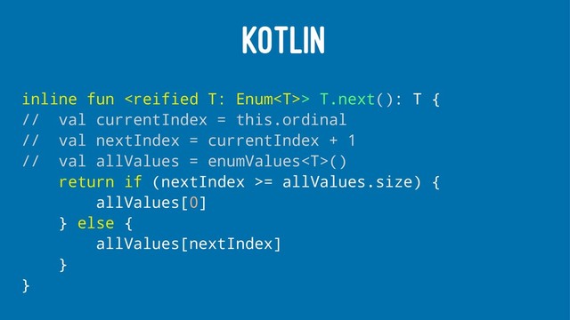 KOTLIN
inline fun > T.next(): T {
// val currentIndex = this.ordinal
// val nextIndex = currentIndex + 1
// val allValues = enumValues()
return if (nextIndex >= allValues.size) {
allValues[0]
} else {
allValues[nextIndex]
}
}
