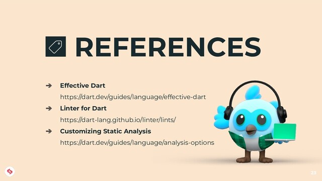 REFERENCES
➔ Effective Dart
https://dart.dev/guides/language/effective-dart
➔ Linter for Dart
https://dart-lang.github.io/linter/lints/
➔ Customizing Static Analysis
https://dart.dev/guides/language/analysis-options
23

