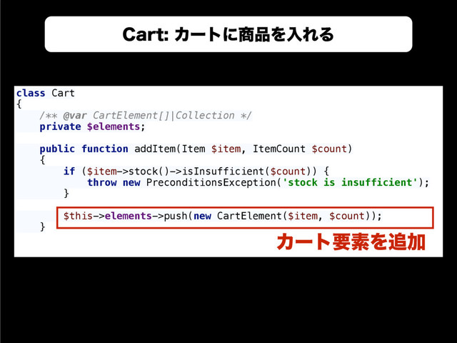 &MPRVFOU
3FQPTJUPSZ
class Cart 
{ 
/** @var CartElement[]|Collection */ 
private $elements; 
 
public function addItem(Item $item, ItemCount $count) 
{ 
if ($item->stock()->isInsufficient($count)) { 
throw new PreconditionsException('stock is insufficient'); 
} 
 
$this->elements->push(new CartElement($item, $count)); 
} 
$BSUΧʔτʹ঎඼ΛೖΕΔ
ΧʔτཁૉΛ௥Ճ
