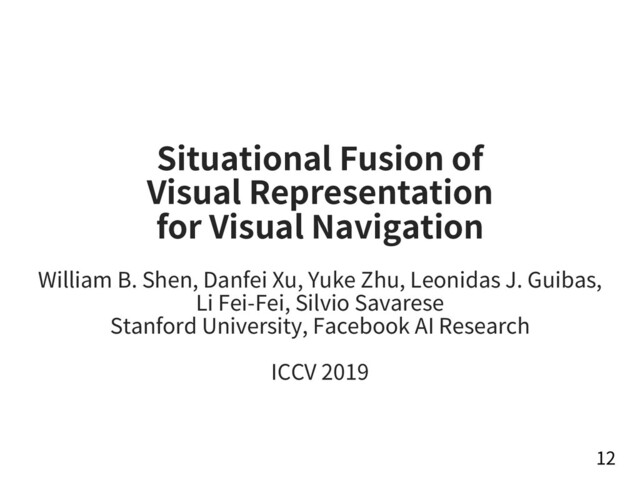 Situational Fusion of
Visual Representation
for Visual Navigation
William B. Shen, Danfei Xu, Yuke Zhu, Leonidas J. Guibas,
Li Fei-Fei, Silvio Savarese
Stanford University, Facebook AI Research
ICCV 2019
12
