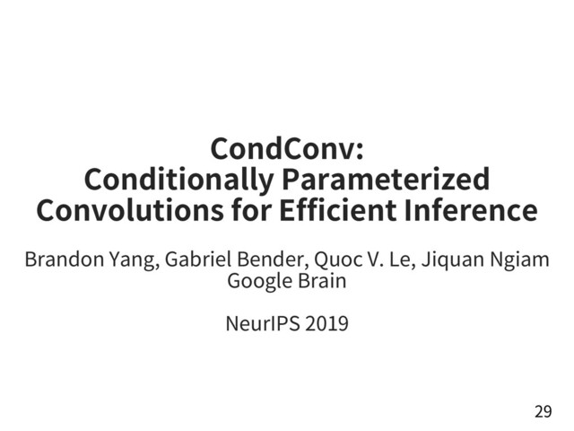CondConv:
Conditionally Parameterized
Convolutions for Efficient Inference
Brandon Yang, Gabriel Bender, Quoc V. Le, Jiquan Ngiam
Google Brain
NeurIPS 2019
29
