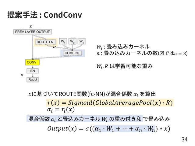 提案⼿法 : CondConv
34
  = (  7 )
A
= A
()
  = ((/ 7 / + ⋯ + B 7 
B) ∗ )
%
: 畳み込みカーネル
 : 畳み込みカーネルの数(図では = 3)
%,  は学習可能な重み

に基づいてROUTE関数(fc-NN)が混合係数 %
を算出
混合係数 %
と畳込みカーネル %
の重み付き和 で畳み込み


