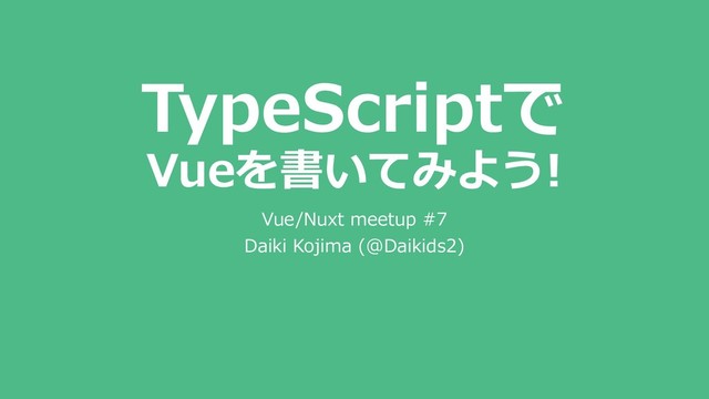 TypeScriptで
Vueを書いてみよう!
Vue/Nuxt meetup #7
Daiki Kojima (@Daikids2)
