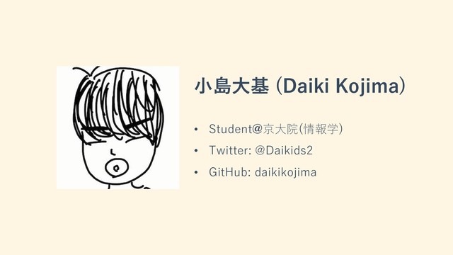 ⼩島⼤基 (Daiki Kojima)
• Student@京⼤院(情報学)
• Twitter: @Daikids2
• GitHub: daikikojima
