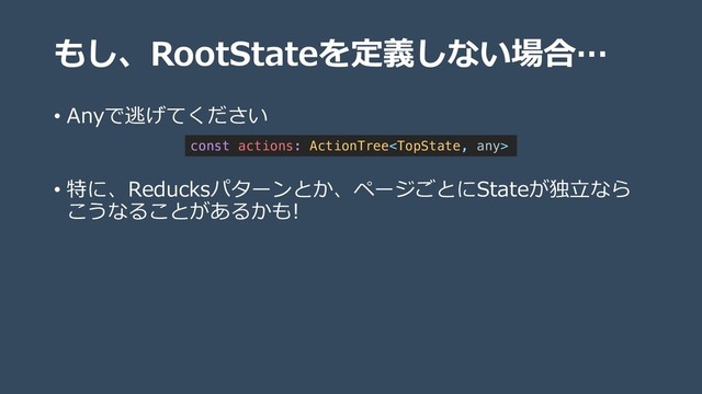 もし、RootStateを定義しない場合…
• Anyで逃げてください
• 特に、Reducksパターンとか、ページごとにStateが独⽴なら
こうなることがあるかも!
const actions: ActionTree
