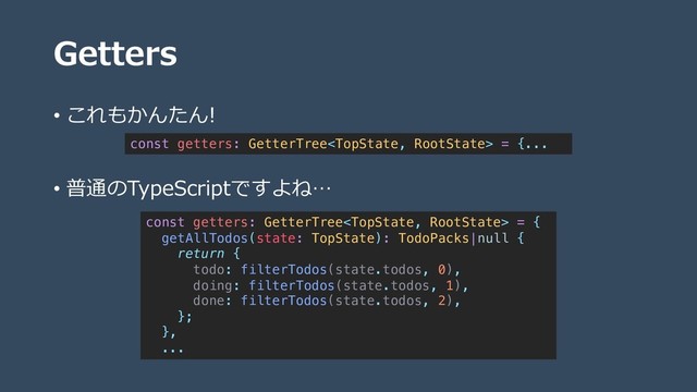 Getters
• これもかんたん!
• 普通のTypeScriptですよね…
const getters: GetterTree = {...
const getters: GetterTree = {
getAllTodos(state: TopState): TodoPacks|null {
return {
todo: filterTodos(state.todos, 0),
doing: filterTodos(state.todos, 1),
done: filterTodos(state.todos, 2),
};
},
...
