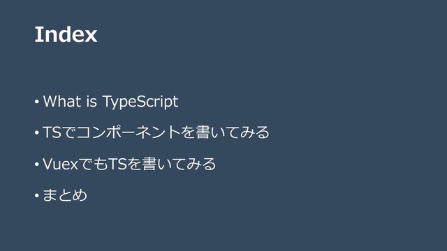 Index
• What is TypeScript
• TSでコンポーネントを書いてみる
• VuexでもTSを書いてみる
• まとめ
