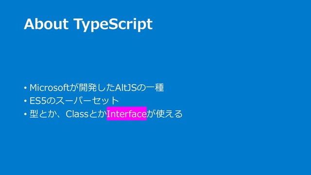 About TypeScript
• Microsoftが開発したAltJSの⼀種
• ES5のスーパーセット
• 型とか、ClassとかInterfaceが使える
