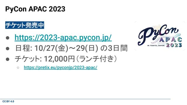 CC BY 4.0
PyCon APAC 2023
チケット発売中
● https://2023-apac.pycon.jp/
● 日程: 10/27(金)〜29(日) の3日間
● チケット: 12,000円（ランチ付き）
○ https://pretix.eu/pyconjp/2023-apac/
