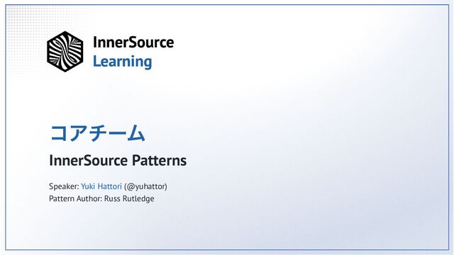 コアチーム
InnerSource Patterns
Speaker: Yuki Hattori (@yuhattor)
Pattern Author: Russ Rutledge
