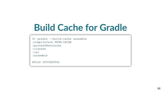Build Cache for Gradle
$> gradle ­­build­cache assemble
:compileJava FROM­CACHE
:processResources
:classes
:jar
:assemble
BUILD SUCCESSFUL
3 . 9
