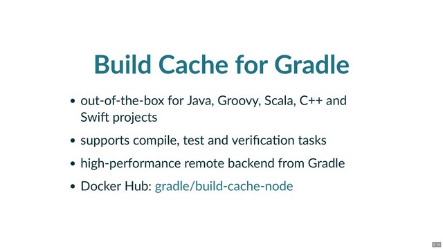 Build Cache for Gradle
out‑of‑the‑box for Java, Groovy, Scala, C++ and
Swi projects
supports compile, test and veriﬁca on tasks
high‑performance remote backend from Gradle
Docker Hub: gradle/build‑cache‑node
3 . 10
