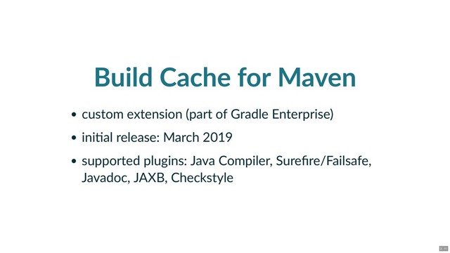 Build Cache for Maven
custom extension (part of Gradle Enterprise)
ini al release: March 2019
supported plugins: Java Compiler, Sureﬁre/Failsafe,
Javadoc, JAXB, Checkstyle
3 . 11
