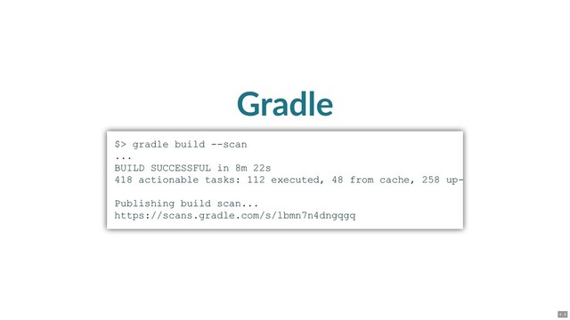 Gradle
$> gradle build ­­scan
...
BUILD SUCCESSFUL in 8m 22s
418 actionable tasks: 112 executed, 48 from cache, 258 up­
Publishing build scan...
https://scans.gradle.com/s/lbmn7n4dngqgq
4 . 4
