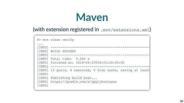Maven
(with extension registered in .mvn/extensions.xml)
$> mvn clean verify
...
[INFO] ­­­­­­­­­­­­­­­­­­­­­­­­­­­­­­­­­­­­­­­­­­­­­­­­­­­
[INFO] BUILD SUCCESS
[INFO] ­­­­­­­­­­­­­­­­­­­­­­­­­­­­­­­­­­­­­­­­­­­­­­­­­­­
[INFO] Total time: 5.262 s
[INFO] Finished at: 2019­04­23T09:55:36+02:00
[INFO] ­­­­­­­­­­­­­­­­­­­­­­­­­­­­­­­­­­­­­­­­­­­­­­­­­­­
[INFO] 13 goals, 8 executed, 5 from cache, saving at least
[INFO]
[INFO] Publishing build scan...
[INFO] https://gradle.com/s/ypgljbvelzxzs
[INFO]
4 . 5
