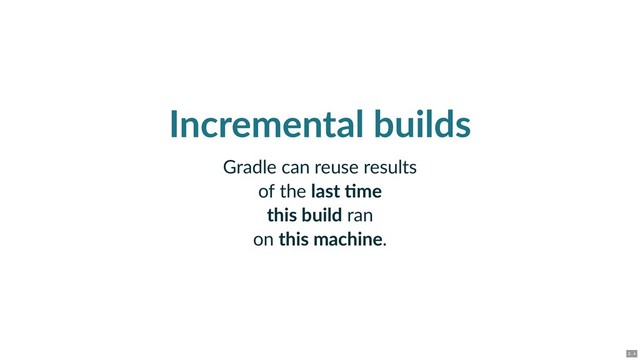 Incremental builds
Gradle can reuse results
of the last me
this build ran
on this machine.
3 . 4
