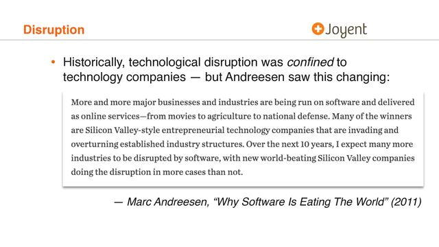 Disruption
• Historically, technological disruption was conﬁned to
technology companies — but Andreesen saw this changing:
— Marc Andreesen, “Why Software Is Eating The World” (2011)
