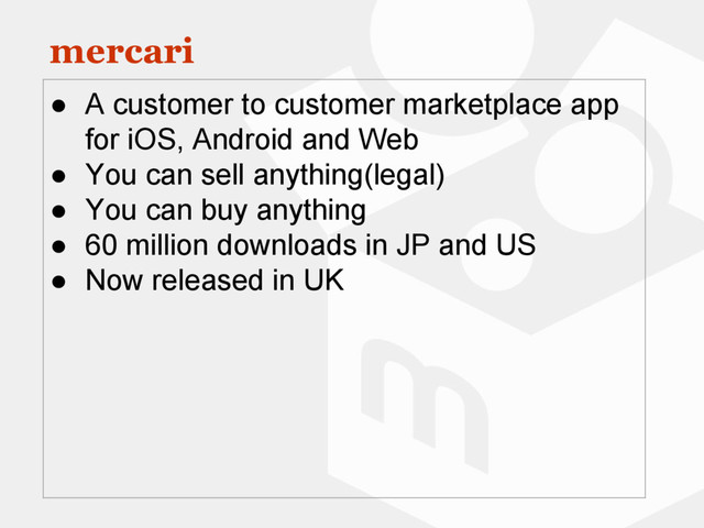 mercari
● A customer to customer marketplace app
for iOS, Android and Web
● You can sell anything(legal)
● You can buy anything
● 60 million downloads in JP and US
● Now released in UK
