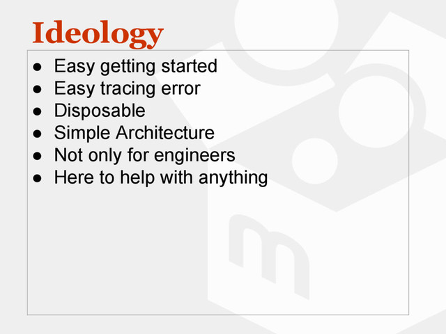 Ideology
● Easy getting started
● Easy tracing error
● Disposable
● Simple Architecture
● Not only for engineers
● Here to help with anything
