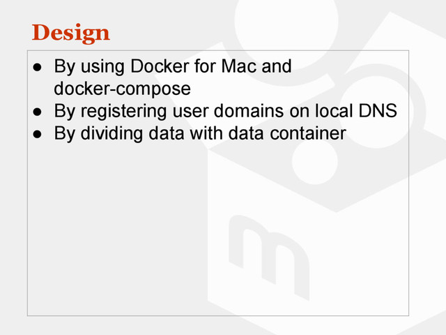 Design
● By using Docker for Mac and
docker-compose
● By registering user domains on local DNS
● By dividing data with data container
