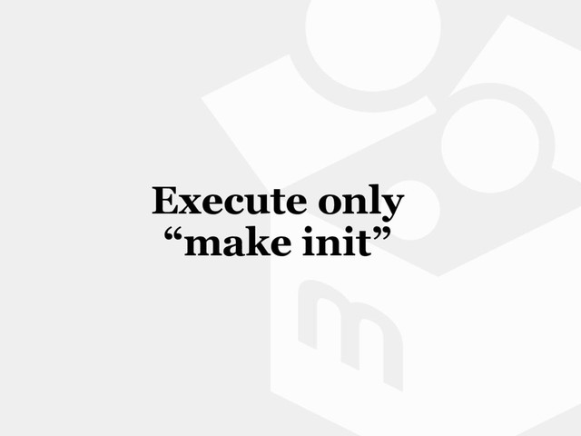 Execute only
“make init”
