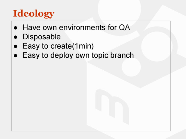 Ideology
● Have own environments for QA
● Disposable
● Easy to create(1min)
● Easy to deploy own topic branch
