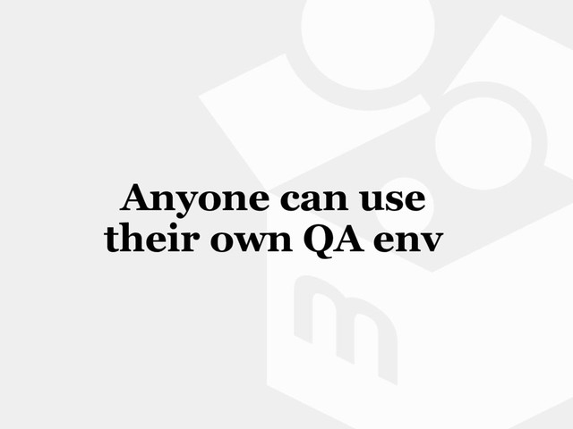 Anyone can use
their own QA env
