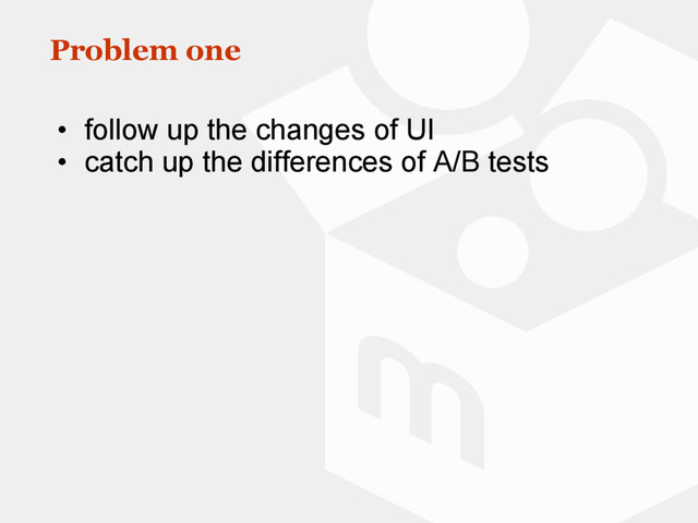 Problem one
• follow up the changes of UI
• catch up the differences of A/B tests
