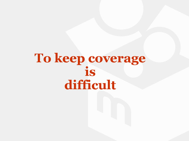 To keep coverage
is
difficult
