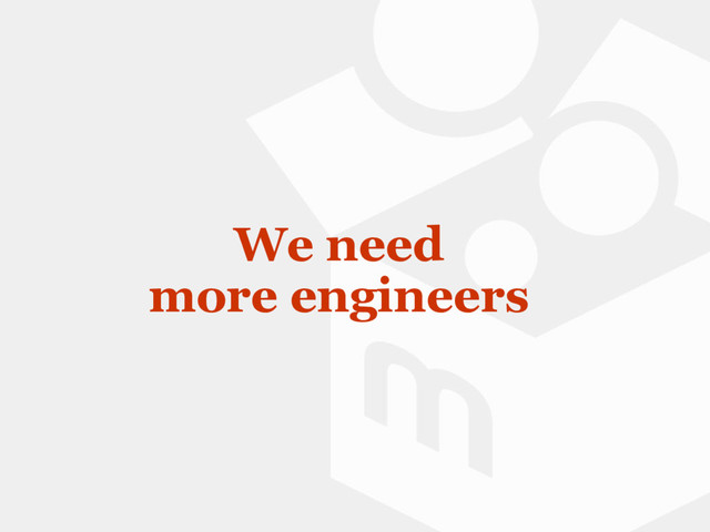 We need
more engineers
