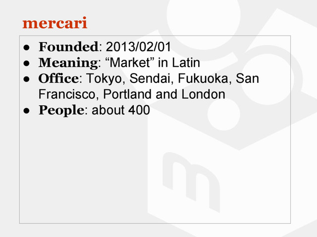mercari
● Founded: 2013/02/01
● Meaning: “Market” in Latin
● Office: Tokyo, Sendai, Fukuoka, San
Francisco, Portland and London
● People: about 400
