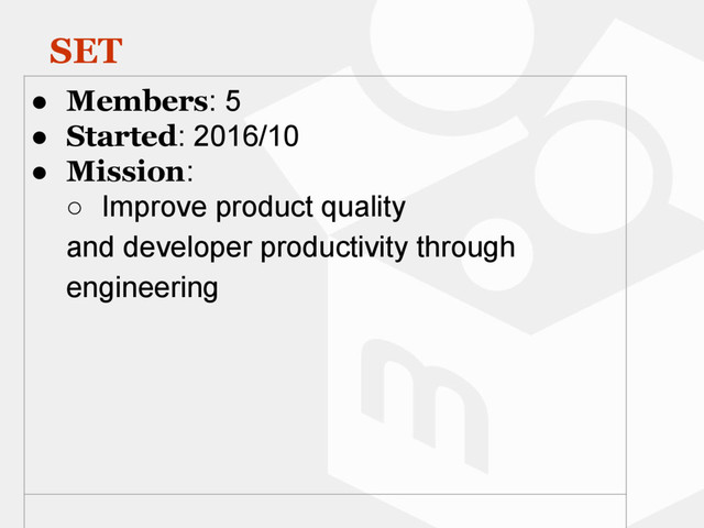 SET
● Members: 5
● Started: 2016/10
● Mission:
○ Improve product quality
and developer productivity through
engineering
