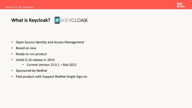 • Open Source Identity and Access Management
• Based on Java
• Ready to run product
• Initial (1.0) release in 2014
• Current Version 13.0.1 – Mai 2021
• Sponsored by RedHat
• Paid product with Support RedHat Single-Sign on
Keycloak for .NET Developers
What is Keycloak?
