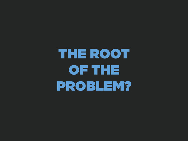 THE ROOT
OF THE
PROBLEM?
